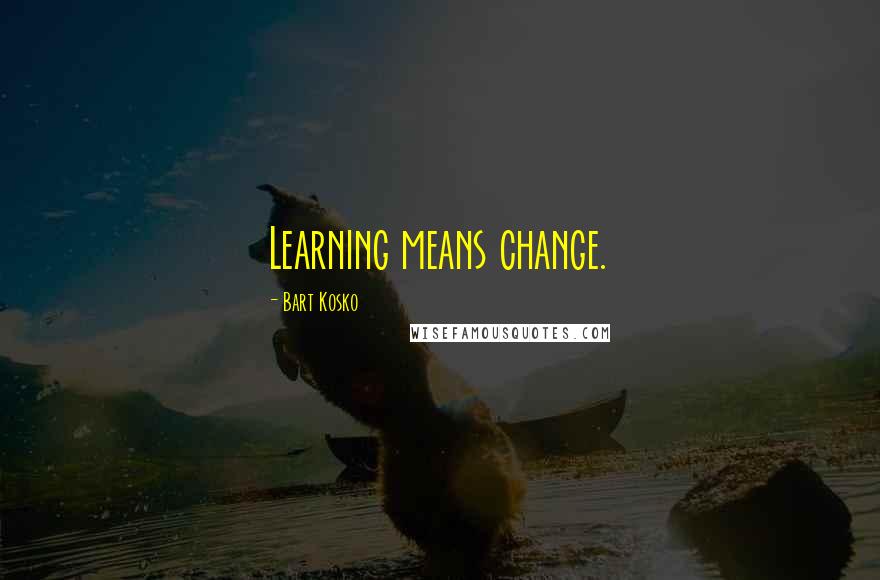 Bart Kosko Quotes: Learning means change.