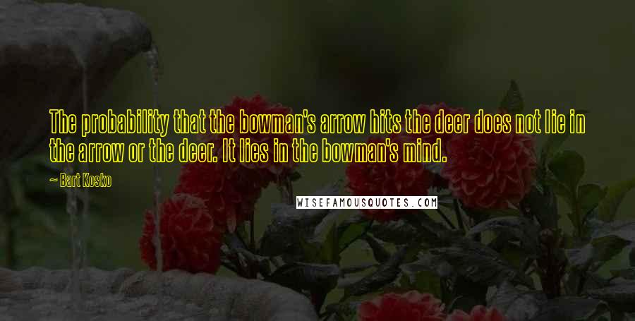 Bart Kosko Quotes: The probability that the bowman's arrow hits the deer does not lie in the arrow or the deer. It lies in the bowman's mind.