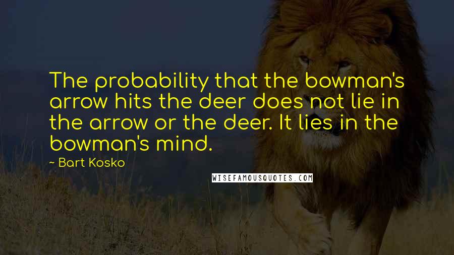 Bart Kosko Quotes: The probability that the bowman's arrow hits the deer does not lie in the arrow or the deer. It lies in the bowman's mind.