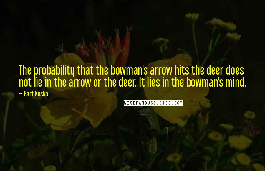 Bart Kosko Quotes: The probability that the bowman's arrow hits the deer does not lie in the arrow or the deer. It lies in the bowman's mind.