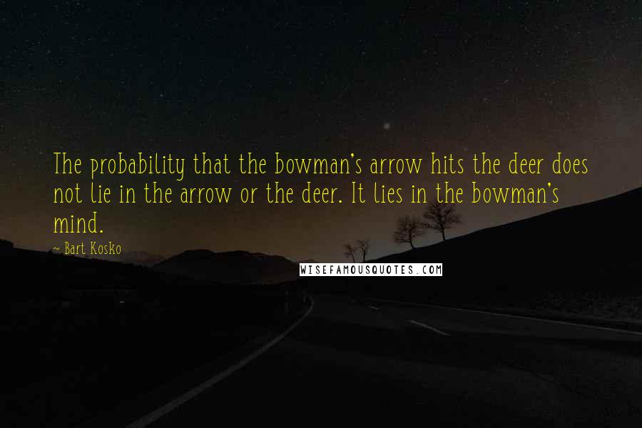 Bart Kosko Quotes: The probability that the bowman's arrow hits the deer does not lie in the arrow or the deer. It lies in the bowman's mind.