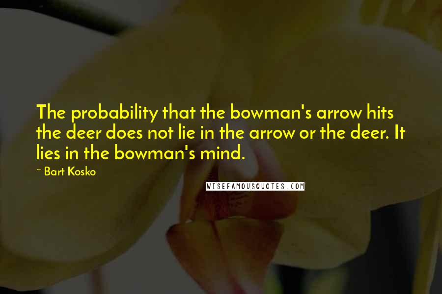 Bart Kosko Quotes: The probability that the bowman's arrow hits the deer does not lie in the arrow or the deer. It lies in the bowman's mind.