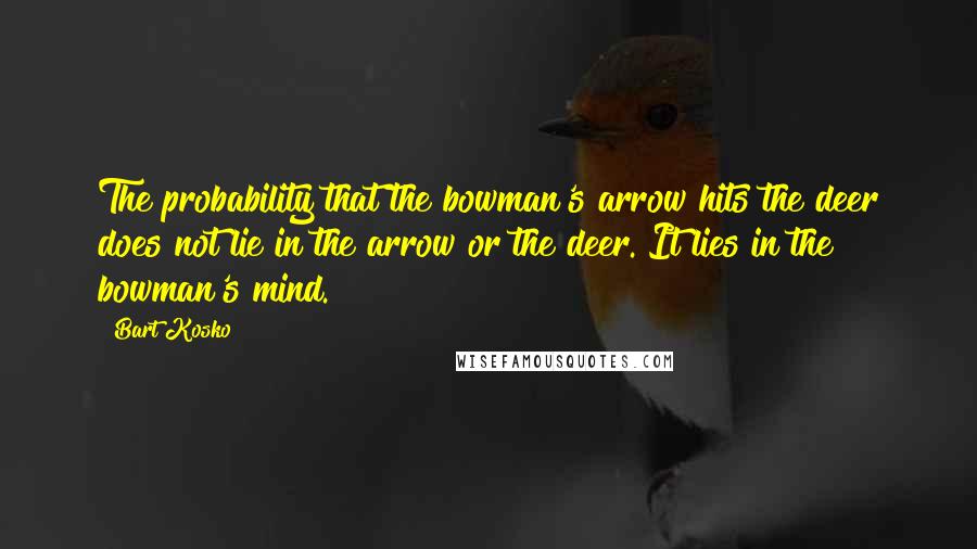 Bart Kosko Quotes: The probability that the bowman's arrow hits the deer does not lie in the arrow or the deer. It lies in the bowman's mind.