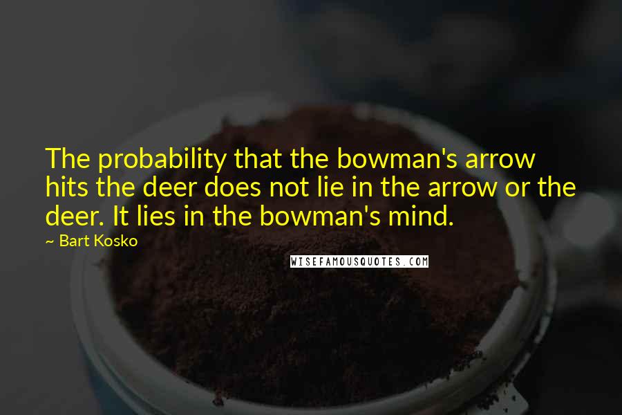 Bart Kosko Quotes: The probability that the bowman's arrow hits the deer does not lie in the arrow or the deer. It lies in the bowman's mind.