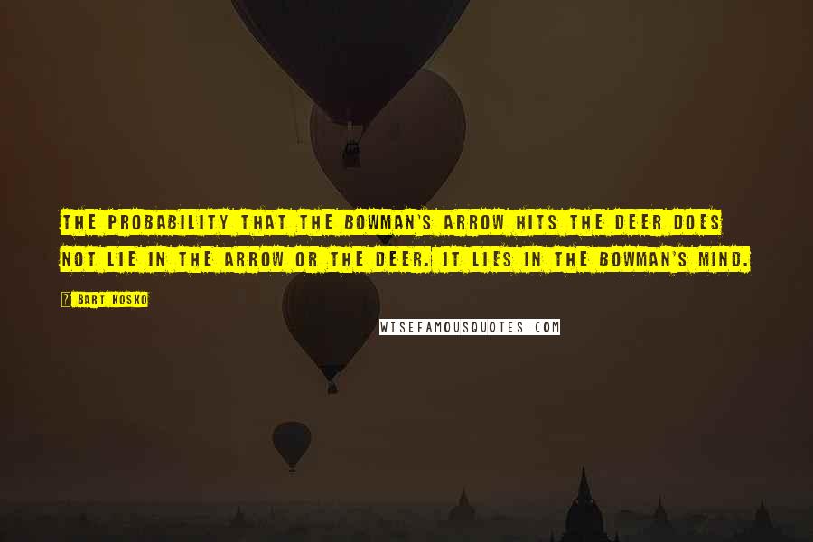 Bart Kosko Quotes: The probability that the bowman's arrow hits the deer does not lie in the arrow or the deer. It lies in the bowman's mind.