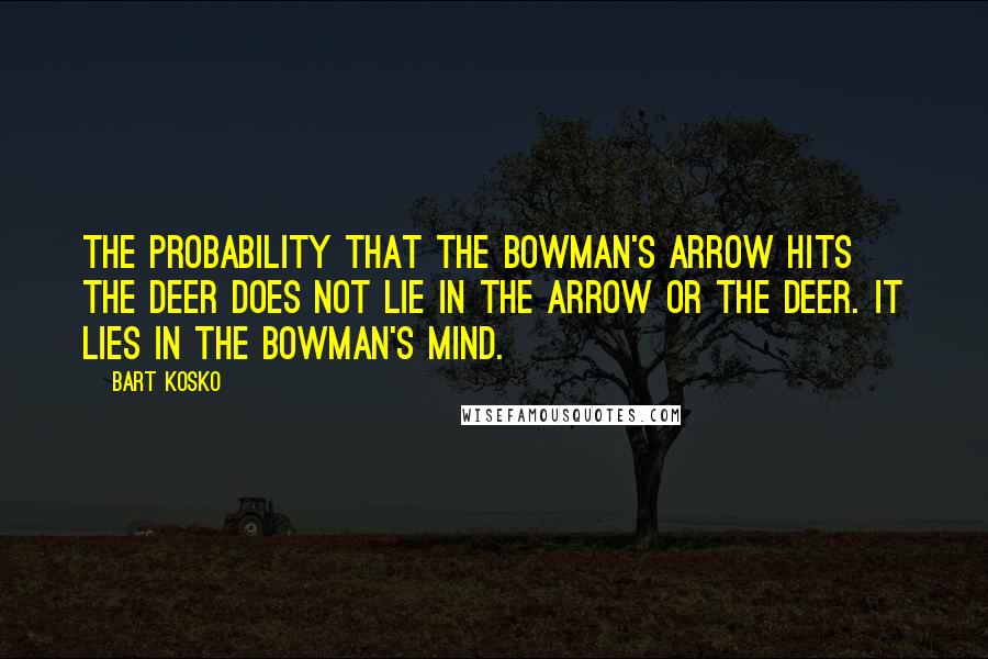 Bart Kosko Quotes: The probability that the bowman's arrow hits the deer does not lie in the arrow or the deer. It lies in the bowman's mind.
