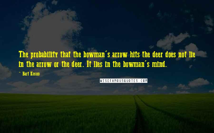 Bart Kosko Quotes: The probability that the bowman's arrow hits the deer does not lie in the arrow or the deer. It lies in the bowman's mind.