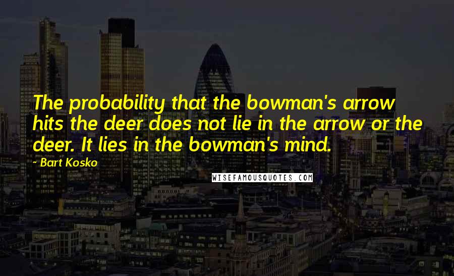 Bart Kosko Quotes: The probability that the bowman's arrow hits the deer does not lie in the arrow or the deer. It lies in the bowman's mind.