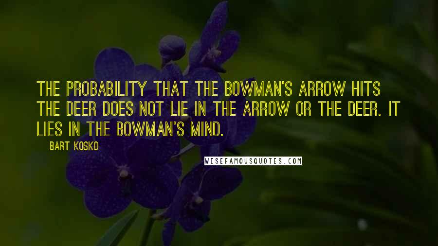 Bart Kosko Quotes: The probability that the bowman's arrow hits the deer does not lie in the arrow or the deer. It lies in the bowman's mind.