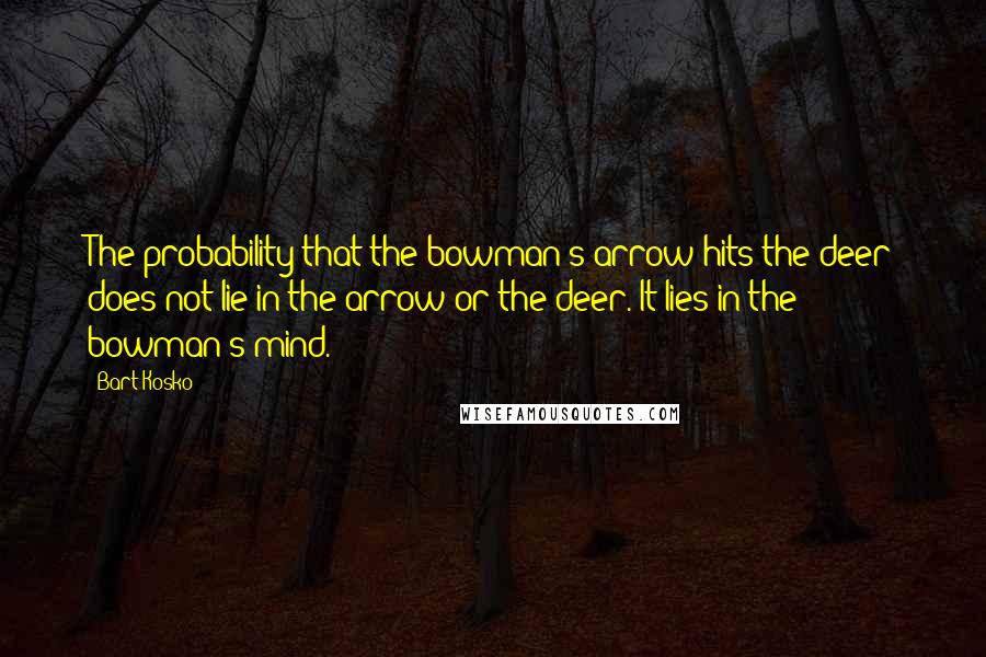 Bart Kosko Quotes: The probability that the bowman's arrow hits the deer does not lie in the arrow or the deer. It lies in the bowman's mind.