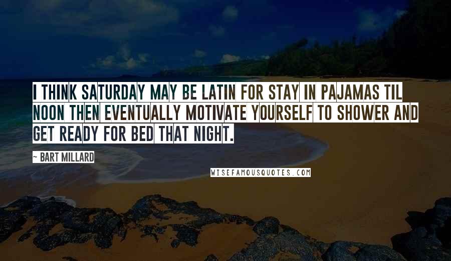 Bart Millard Quotes: I think Saturday may be Latin for stay in pajamas til noon then eventually motivate yourself to shower and get ready for bed that night.