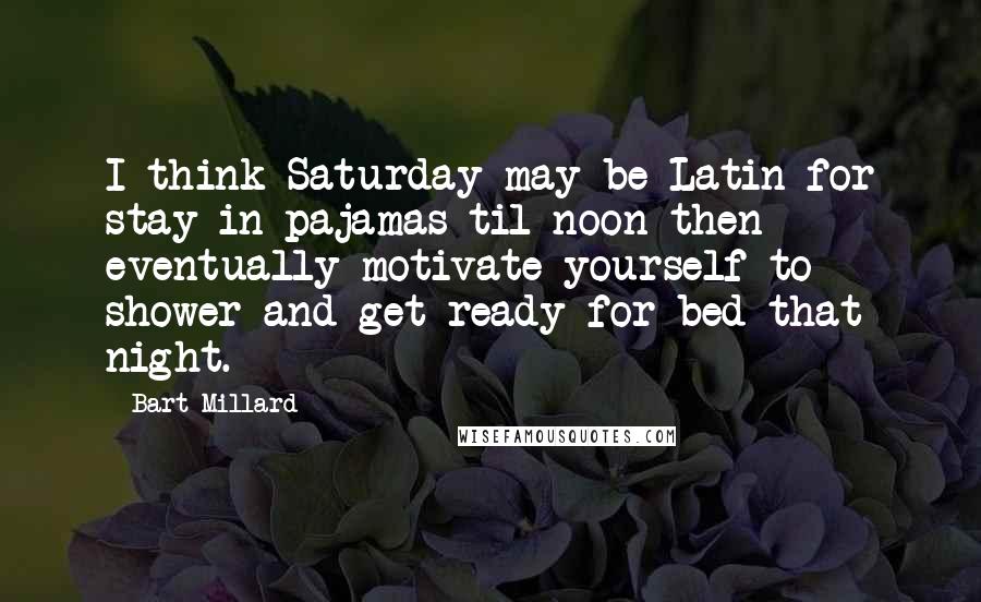 Bart Millard Quotes: I think Saturday may be Latin for stay in pajamas til noon then eventually motivate yourself to shower and get ready for bed that night.