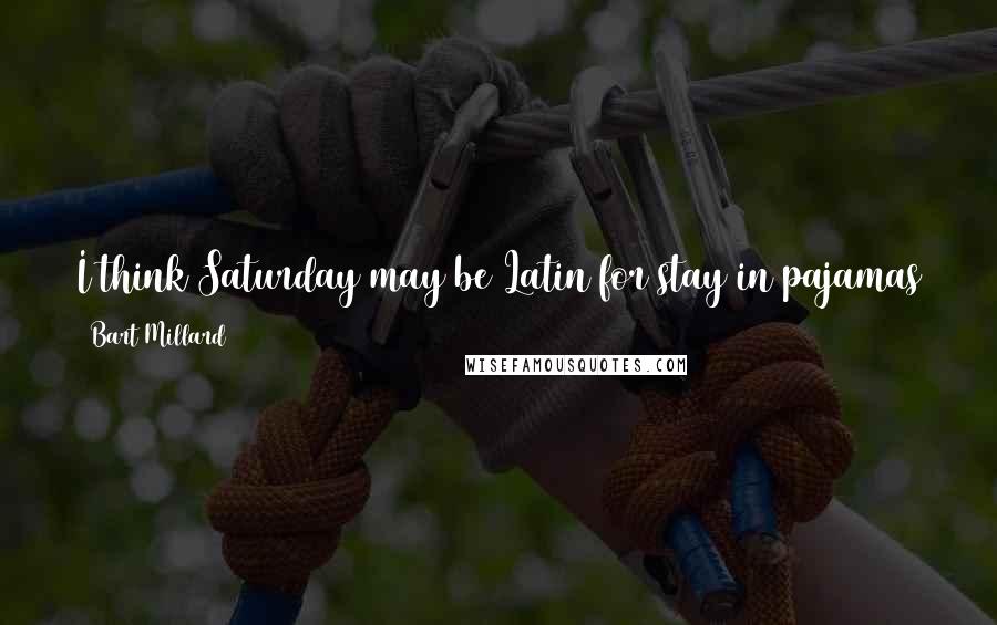 Bart Millard Quotes: I think Saturday may be Latin for stay in pajamas til noon then eventually motivate yourself to shower and get ready for bed that night.