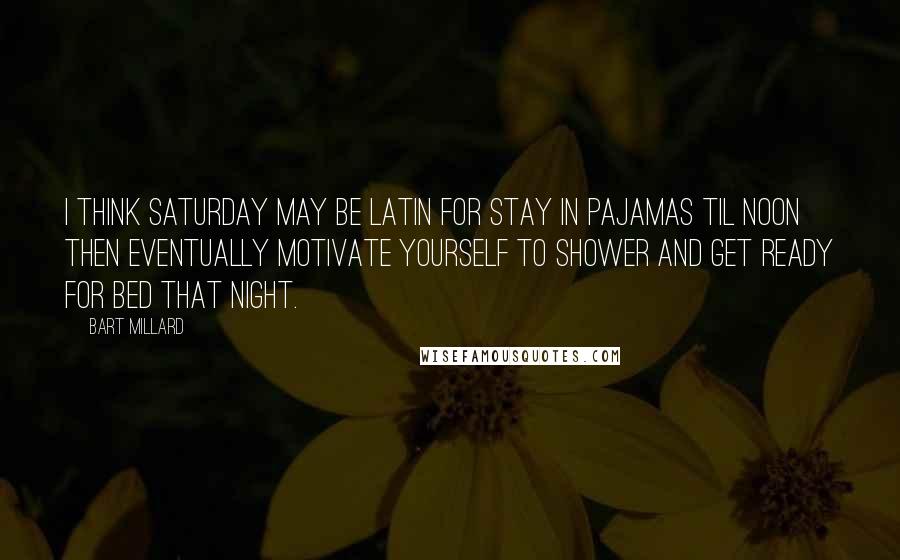Bart Millard Quotes: I think Saturday may be Latin for stay in pajamas til noon then eventually motivate yourself to shower and get ready for bed that night.