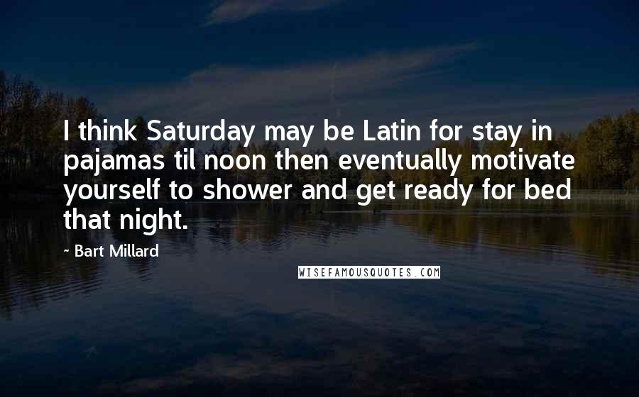 Bart Millard Quotes: I think Saturday may be Latin for stay in pajamas til noon then eventually motivate yourself to shower and get ready for bed that night.