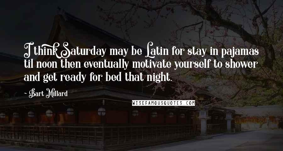 Bart Millard Quotes: I think Saturday may be Latin for stay in pajamas til noon then eventually motivate yourself to shower and get ready for bed that night.