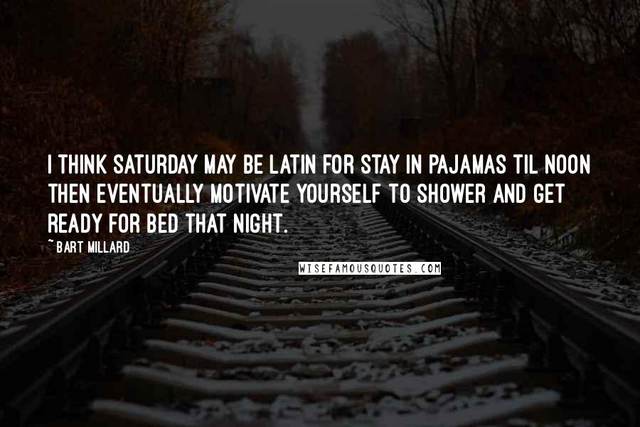 Bart Millard Quotes: I think Saturday may be Latin for stay in pajamas til noon then eventually motivate yourself to shower and get ready for bed that night.