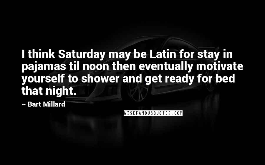 Bart Millard Quotes: I think Saturday may be Latin for stay in pajamas til noon then eventually motivate yourself to shower and get ready for bed that night.