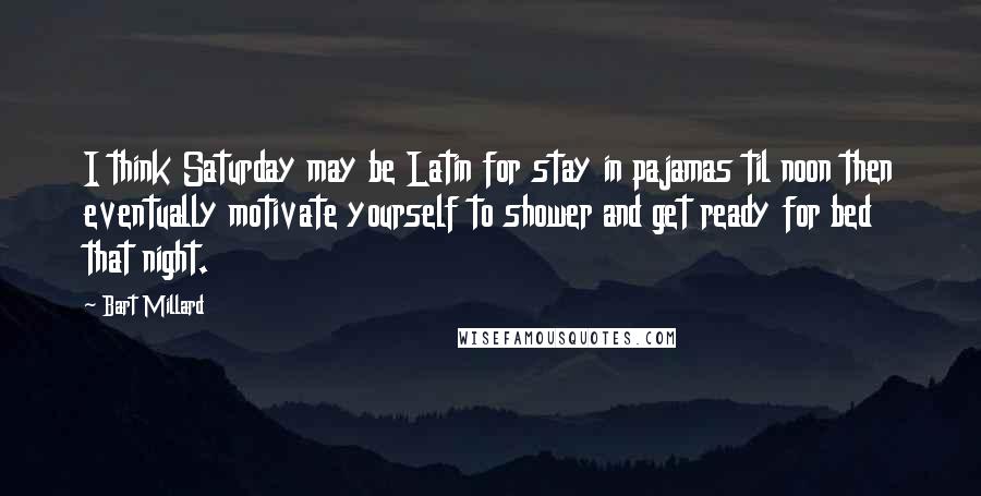 Bart Millard Quotes: I think Saturday may be Latin for stay in pajamas til noon then eventually motivate yourself to shower and get ready for bed that night.