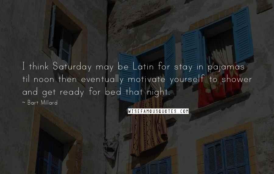 Bart Millard Quotes: I think Saturday may be Latin for stay in pajamas til noon then eventually motivate yourself to shower and get ready for bed that night.