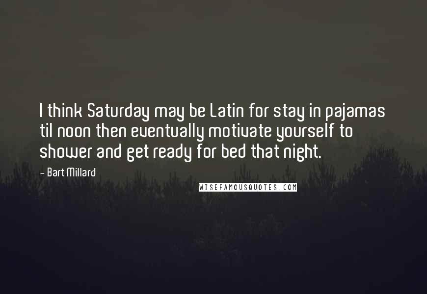 Bart Millard Quotes: I think Saturday may be Latin for stay in pajamas til noon then eventually motivate yourself to shower and get ready for bed that night.