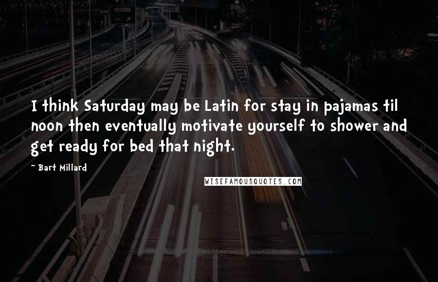 Bart Millard Quotes: I think Saturday may be Latin for stay in pajamas til noon then eventually motivate yourself to shower and get ready for bed that night.