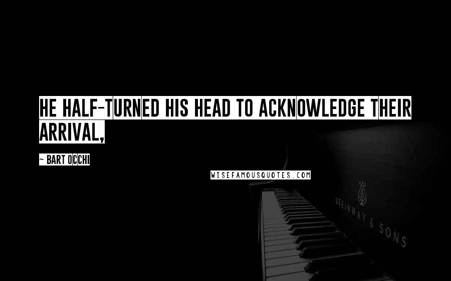 Bart Occhi Quotes: He half-turned his head to acknowledge their arrival,
