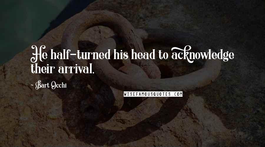 Bart Occhi Quotes: He half-turned his head to acknowledge their arrival,