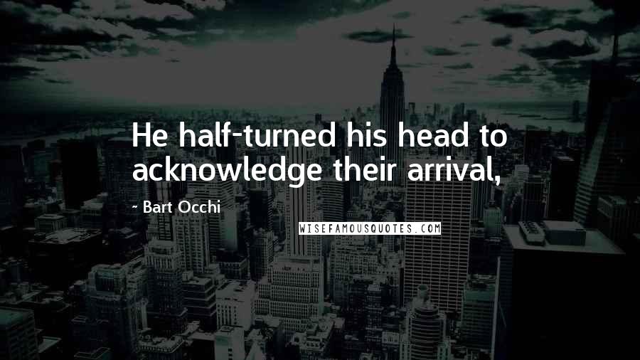 Bart Occhi Quotes: He half-turned his head to acknowledge their arrival,