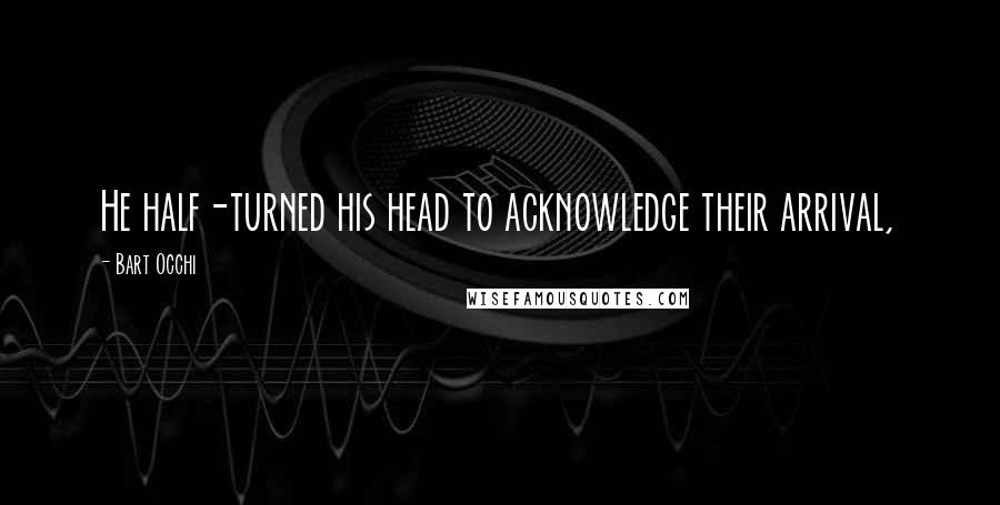 Bart Occhi Quotes: He half-turned his head to acknowledge their arrival,