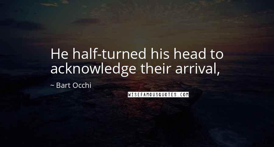 Bart Occhi Quotes: He half-turned his head to acknowledge their arrival,