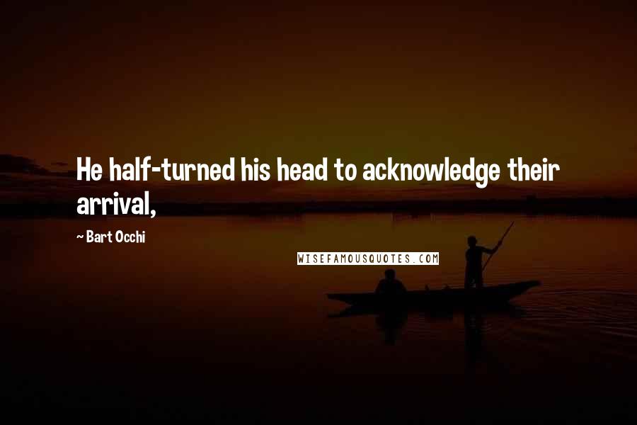 Bart Occhi Quotes: He half-turned his head to acknowledge their arrival,
