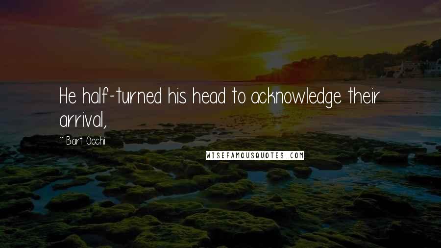 Bart Occhi Quotes: He half-turned his head to acknowledge their arrival,