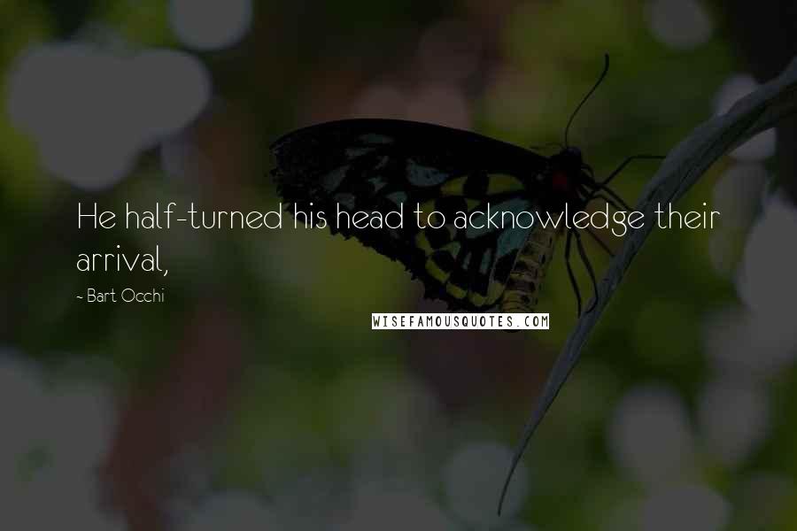 Bart Occhi Quotes: He half-turned his head to acknowledge their arrival,