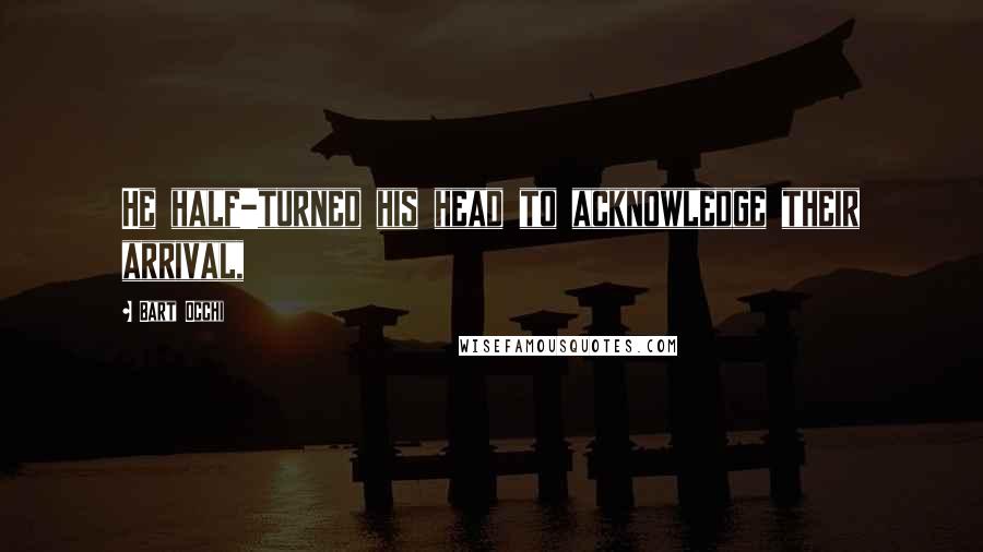 Bart Occhi Quotes: He half-turned his head to acknowledge their arrival,