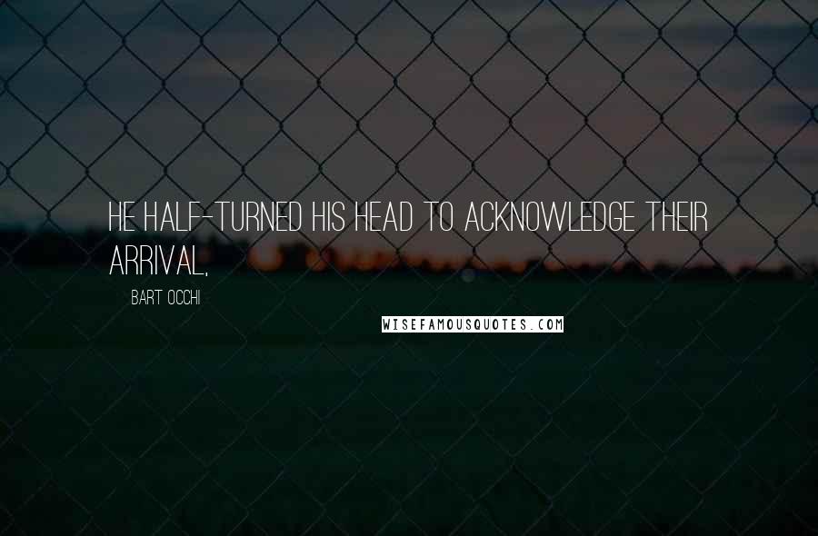 Bart Occhi Quotes: He half-turned his head to acknowledge their arrival,