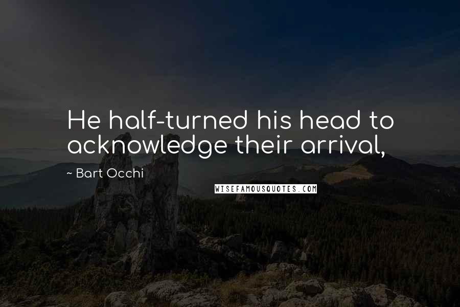 Bart Occhi Quotes: He half-turned his head to acknowledge their arrival,
