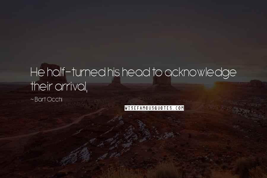 Bart Occhi Quotes: He half-turned his head to acknowledge their arrival,