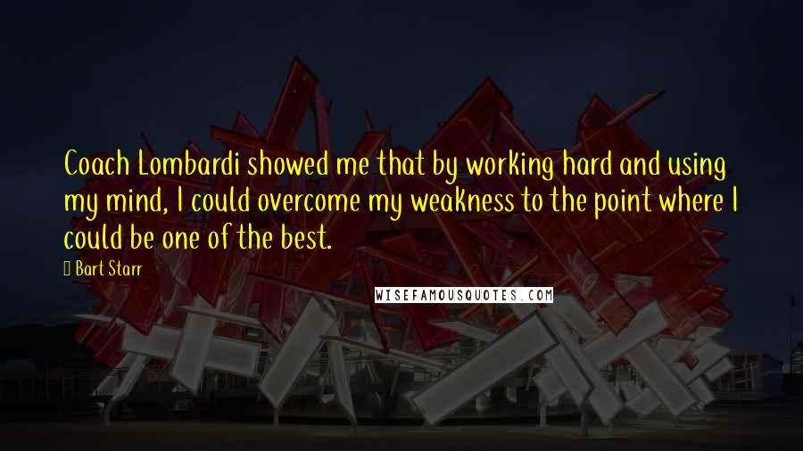 Bart Starr Quotes: Coach Lombardi showed me that by working hard and using my mind, I could overcome my weakness to the point where I could be one of the best.