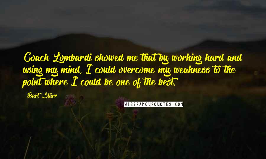 Bart Starr Quotes: Coach Lombardi showed me that by working hard and using my mind, I could overcome my weakness to the point where I could be one of the best.