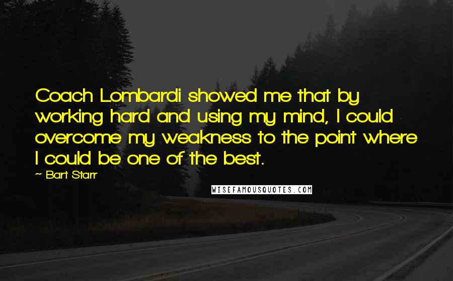 Bart Starr Quotes: Coach Lombardi showed me that by working hard and using my mind, I could overcome my weakness to the point where I could be one of the best.