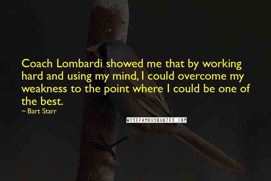 Bart Starr Quotes: Coach Lombardi showed me that by working hard and using my mind, I could overcome my weakness to the point where I could be one of the best.