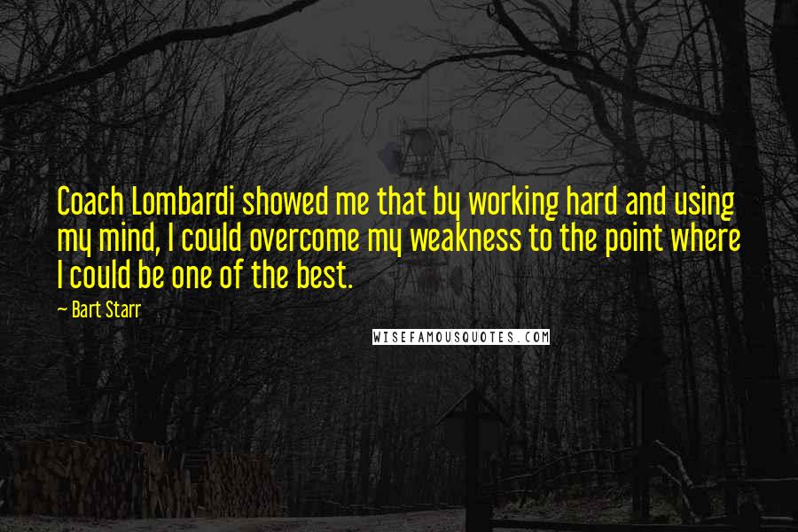 Bart Starr Quotes: Coach Lombardi showed me that by working hard and using my mind, I could overcome my weakness to the point where I could be one of the best.