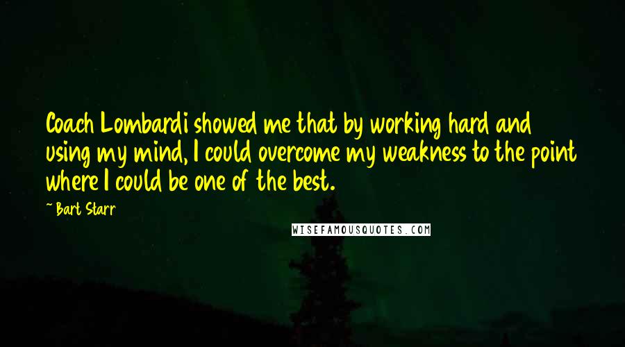 Bart Starr Quotes: Coach Lombardi showed me that by working hard and using my mind, I could overcome my weakness to the point where I could be one of the best.