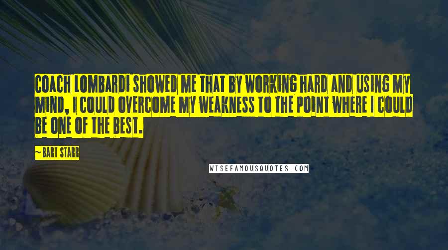 Bart Starr Quotes: Coach Lombardi showed me that by working hard and using my mind, I could overcome my weakness to the point where I could be one of the best.