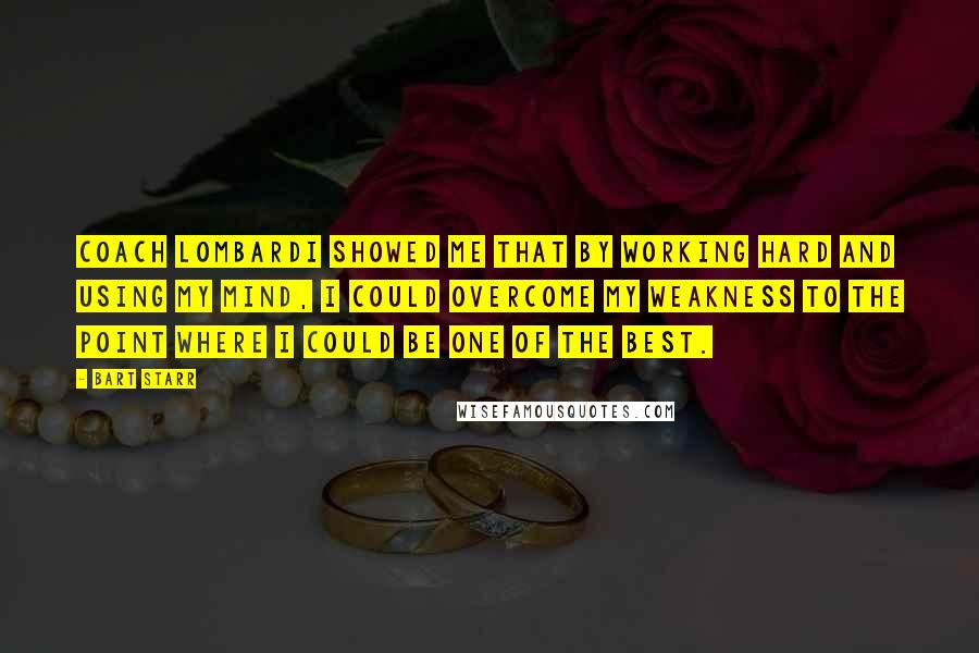 Bart Starr Quotes: Coach Lombardi showed me that by working hard and using my mind, I could overcome my weakness to the point where I could be one of the best.