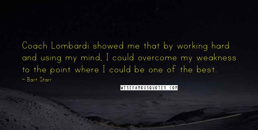 Bart Starr Quotes: Coach Lombardi showed me that by working hard and using my mind, I could overcome my weakness to the point where I could be one of the best.