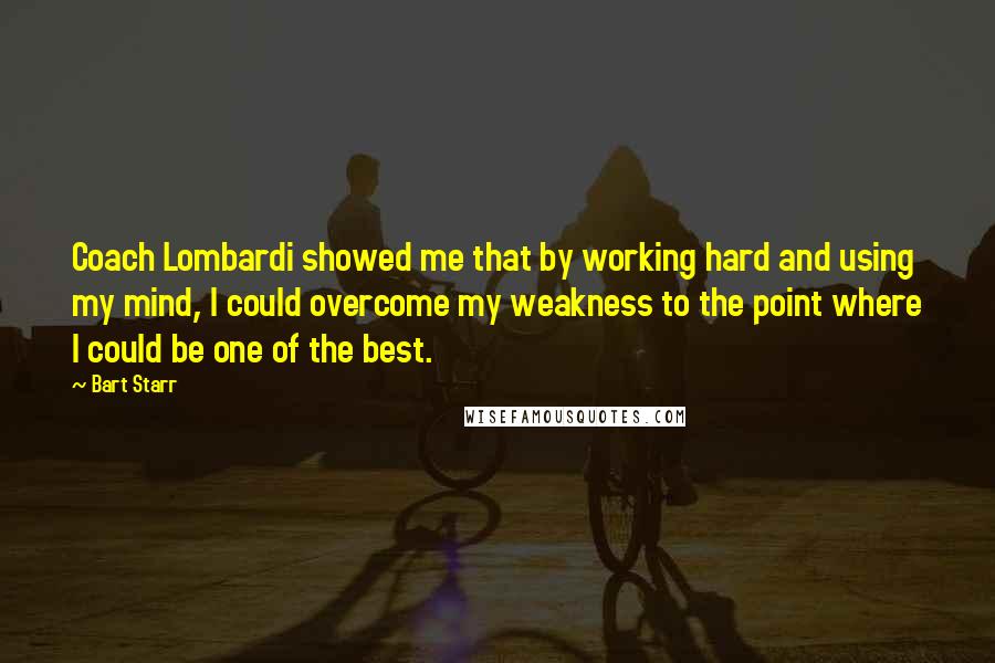 Bart Starr Quotes: Coach Lombardi showed me that by working hard and using my mind, I could overcome my weakness to the point where I could be one of the best.