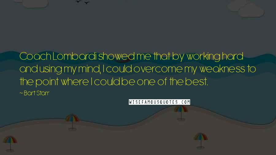 Bart Starr Quotes: Coach Lombardi showed me that by working hard and using my mind, I could overcome my weakness to the point where I could be one of the best.