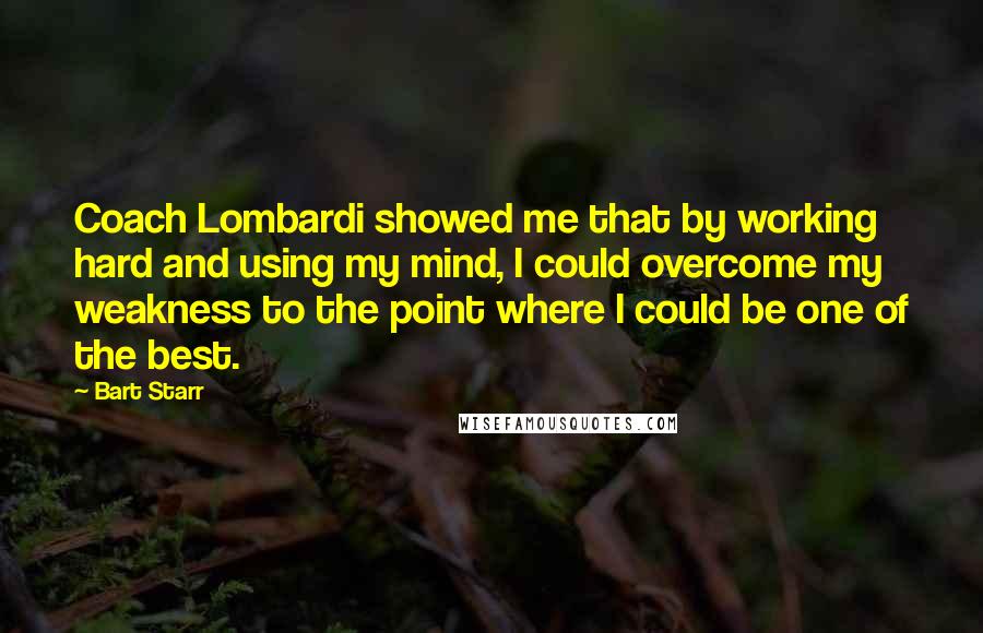 Bart Starr Quotes: Coach Lombardi showed me that by working hard and using my mind, I could overcome my weakness to the point where I could be one of the best.